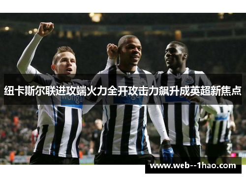 纽卡斯尔联进攻端火力全开攻击力飙升成英超新焦点 纽卡斯尔联进攻端火力全开攻击力飙升成英超新焦点