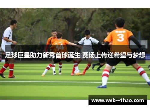 足球巨星助力新秀首球诞生 赛场上传递希望与梦想