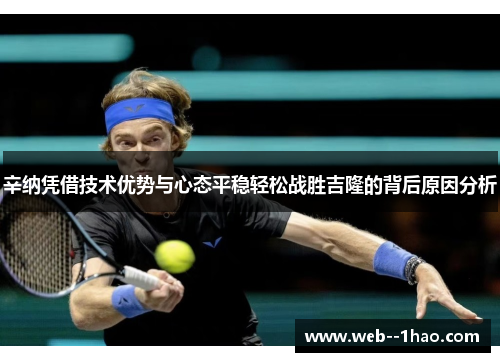 辛纳凭借技术优势与心态平稳轻松战胜吉隆的背后原因分析 辛纳凭借技术优势与心态平稳轻松战胜吉隆的背后原因分析