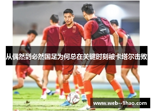 从偶然到必然国足为何总在关键时刻被卡塔尔击败