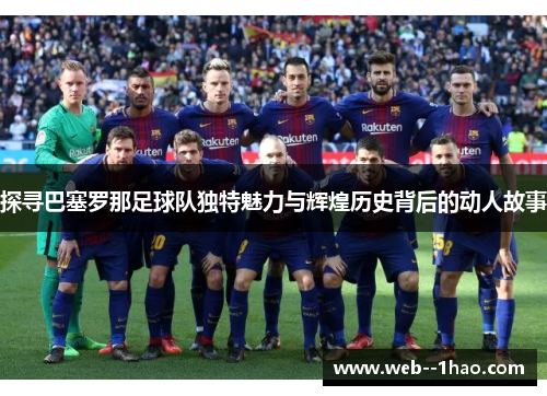探寻巴塞罗那足球队独特魅力与辉煌历史背后的动人故事 探寻巴塞罗那足球队独特魅力与辉煌历史背后的动人故事