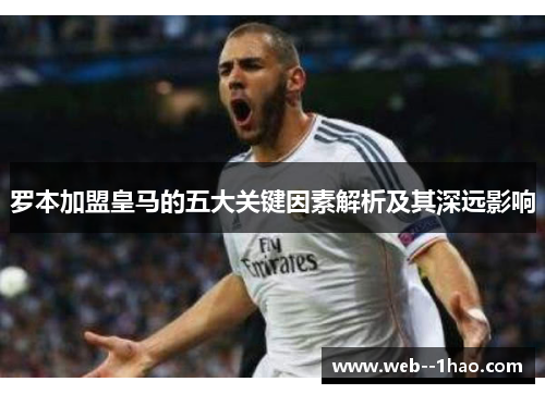 罗本加盟皇马的五大关键因素解析及其深远影响 罗本加盟皇马的五大关键因素解析及其深远影响