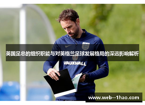 英国足总的组织职能与对英格兰足球发展格局的深远影响解析 英国足总的组织职能与对英格兰足球发展格局的深远影响解析