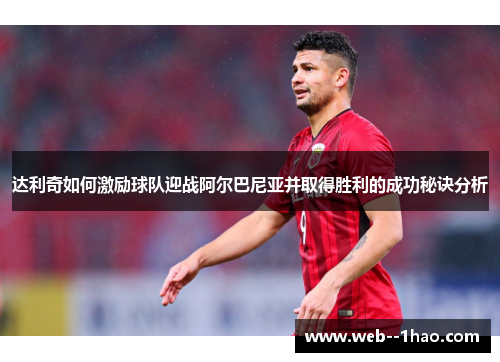 达利奇如何激励球队迎战阿尔巴尼亚并取得胜利的成功秘诀分析 达利奇如何激励球队迎战阿尔巴尼亚并取得胜利的成功秘诀分析