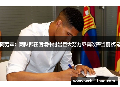 阿劳霍:两队都在困境中付出巨大努力亟需改善当前状况 阿劳霍:两队都在困境中付出巨大努力亟需改善当前状况