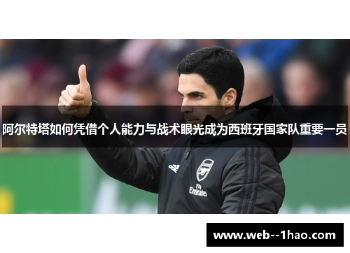 阿尔特塔如何凭借个人能力与战术眼光成为西班牙国家队重要一员 阿尔特塔如何凭借个人能力与战术眼光成为西班牙国家队重要一员