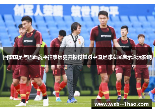 回望国足与巴西战平往事历史并探讨其对中国足球发展启示深远影响