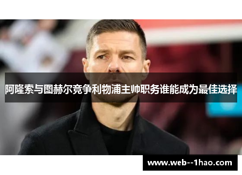 阿隆索与图赫尔竞争利物浦主帅职务谁能成为最佳选择 阿隆索与图赫尔竞争利物浦主帅职务谁能成为最佳选择