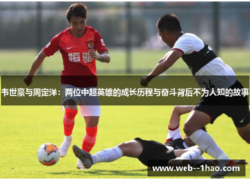 韦世豪与周定洋:两位中超英雄的成长历程与奋斗背后不为人知的故事 韦世豪与周定洋:两位中超英雄的成长历程与奋斗背后不为人知的故事