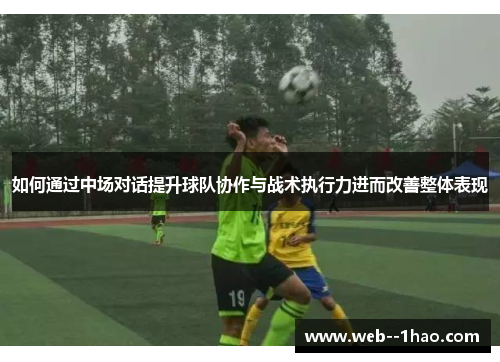 如何通过中场对话提升球队协作与战术执行力进而改善整体表现 如何通过中场对话提升球队协作与战术执行力进而改善整体表现