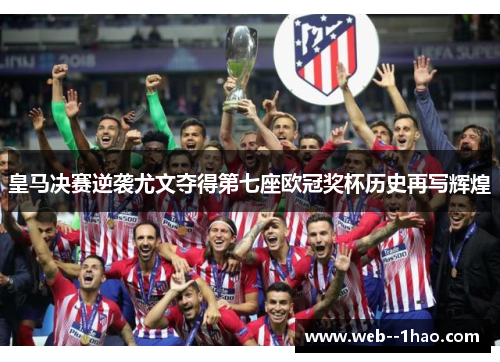 皇马决赛逆袭尤文夺得第七座欧冠奖杯历史再写辉煌 皇马决赛逆袭尤文夺得第七座欧冠奖杯历史再写辉煌