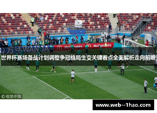 世界杯赛场备战计划调整争冠格局生变关键看点全面解析走向前瞻 世界杯赛场备战计划调整争冠格局生变关键看点全面解析走向前瞻