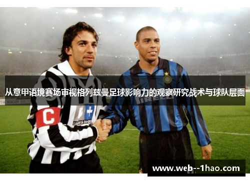 从意甲语境赛场审视格列兹曼足球影响力的观察研究战术与球队层面 从意甲语境赛场审视格列兹曼足球影响力的观察研究战术与球队层面