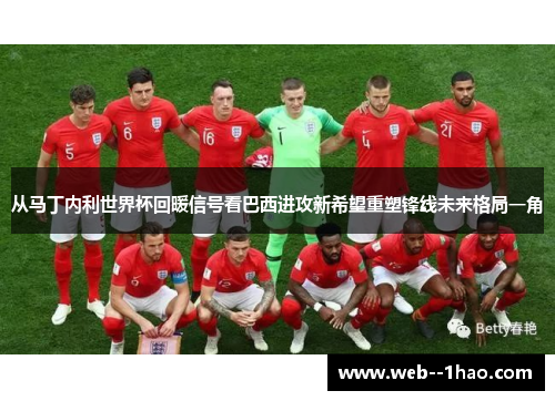 从马丁内利世界杯回暖信号看巴西进攻新希望重塑锋线未来格局一角 从马丁内利世界杯回暖信号看巴西进攻新希望重塑锋线未来格局一角