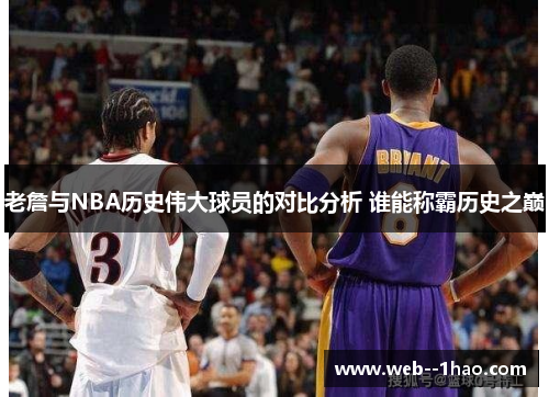 老詹与NBA历史伟大球员的对比分析 谁能称霸历史之巅 老詹与NBA历史伟大球员的对比分析 谁能称霸历史之巅