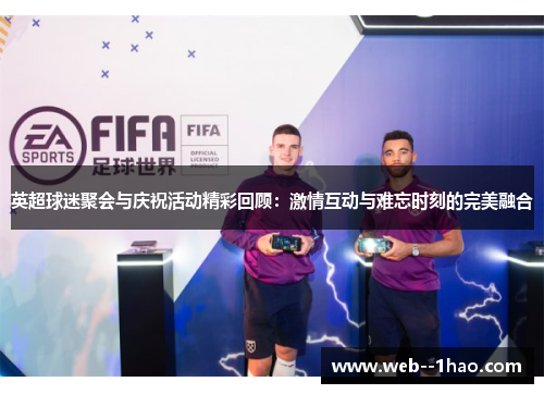 英超球迷聚会与庆祝活动精彩回顾:激情互动与难忘时刻的完美融合 英超球迷聚会与庆祝活动精彩回顾:激情互动与难忘时刻的完美融合