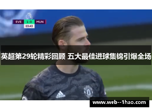 英超第29轮精彩回顾 五大最佳进球集锦引爆全场 英超第29轮精彩回顾 五大最佳进球集锦引爆全场
