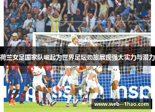 荷兰女足国家队崛起为世界足坛劲旅展现强大实力与潜力 荷兰女足国家队崛起为世界足坛劲旅展现强大实力与潜力