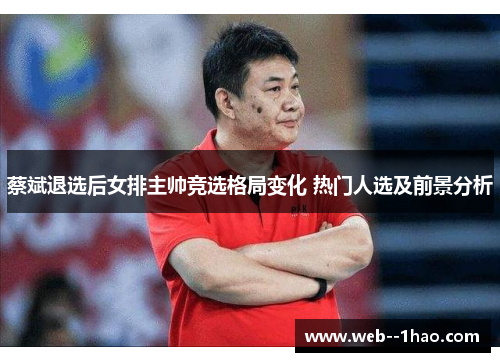 蔡斌退选后女排主帅竞选格局变化 热门人选及前景分析 蔡斌退选后女排主帅竞选格局变化 热门人选及前景分析