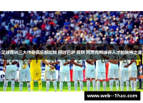 足球青训三大传奇俱乐部比较 探讨巴萨 曼联 阿贾克斯培养人才的独特之道
