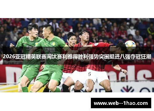 2026亚冠精英联赛淘汰赛利雅得胜利强势突围挺进八强夺冠狂潮 2026亚冠精英联赛淘汰赛利雅得胜利强势突围挺进八强夺冠狂潮
