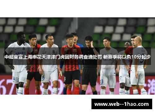 中超官宣上海申花天津津门虎因财务调查遭处罚 新赛季将以负10分起步 中超官宣上海申花天津津门虎因财务调查遭处罚 新赛季将以负10分起步