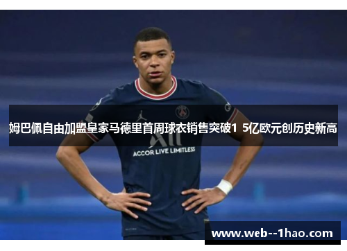 姆巴佩自由加盟皇家马德里首周球衣销售突破1 5亿欧元创历史新高 姆巴佩自由加盟皇家马德里首周球衣销售突破1 5亿欧元创历史新高