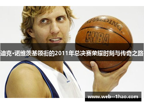 迪克·诺维茨基领衔的2011年总决赛荣耀时刻与传奇之路