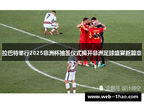 拉巴特举行2025非洲杯抽签仪式揭开非洲足球盛宴新篇章 拉巴特举行2025非洲杯抽签仪式揭开非洲足球盛宴新篇章