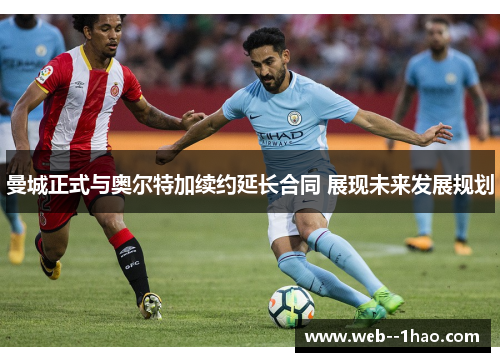 曼城正式与奥尔特加续约延长合同 展现未来发展规划 曼城正式与奥尔特加续约延长合同 展现未来发展规划