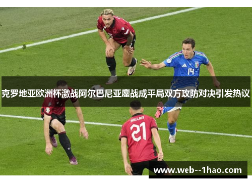 克罗地亚欧洲杯激战阿尔巴尼亚鏖战成平局双方攻防对决引发热议