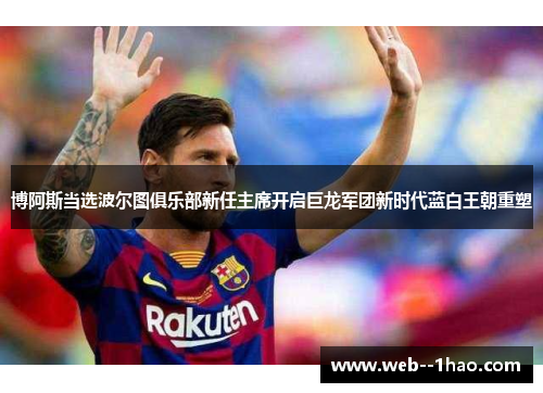 博阿斯当选波尔图俱乐部新任主席开启巨龙军团新时代蓝白王朝重塑 博阿斯当选波尔图俱乐部新任主席开启巨龙军团新时代蓝白王朝重塑