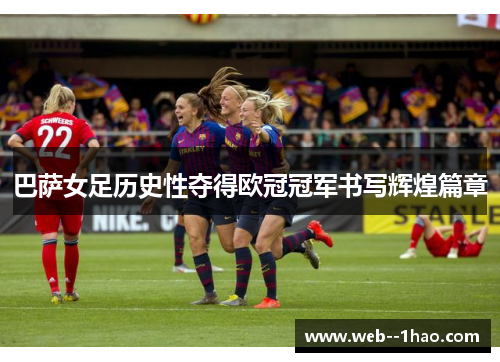 巴萨女足历史性夺得欧冠冠军书写辉煌篇章 巴萨女足历史性夺得欧冠冠军书写辉煌篇章