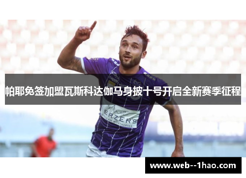 帕耶免签加盟瓦斯科达伽马身披十号开启全新赛季征程 帕耶免签加盟瓦斯科达伽马身披十号开启全新赛季征程