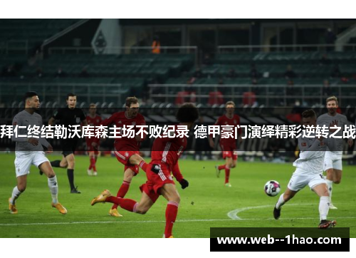 拜仁终结勒沃库森主场不败纪录 德甲豪门演绎精彩逆转之战