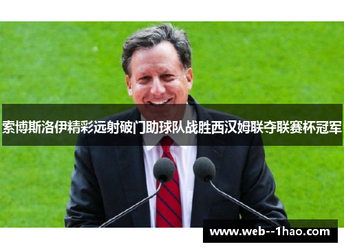 索博斯洛伊精彩远射破门助球队战胜西汉姆联夺联赛杯冠军 索博斯洛伊精彩远射破门助球队战胜西汉姆联夺联赛杯冠军