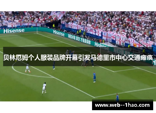 贝林厄姆个人服装品牌开幕引发马德里市中心交通瘫痪 贝林厄姆个人服装品牌开幕引发马德里市中心交通瘫痪