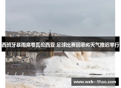 西班牙暴雨席卷瓦伦西亚 足球比赛因恶劣天气推迟举行 西班牙暴雨席卷瓦伦西亚 足球比赛因恶劣天气推迟举行